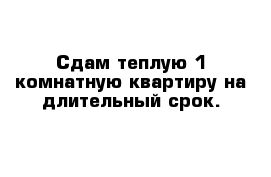 Сдам теплую 1 комнатную квартиру на длительный срок.